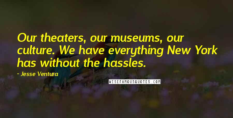 Jesse Ventura Quotes: Our theaters, our museums, our culture. We have everything New York has without the hassles.