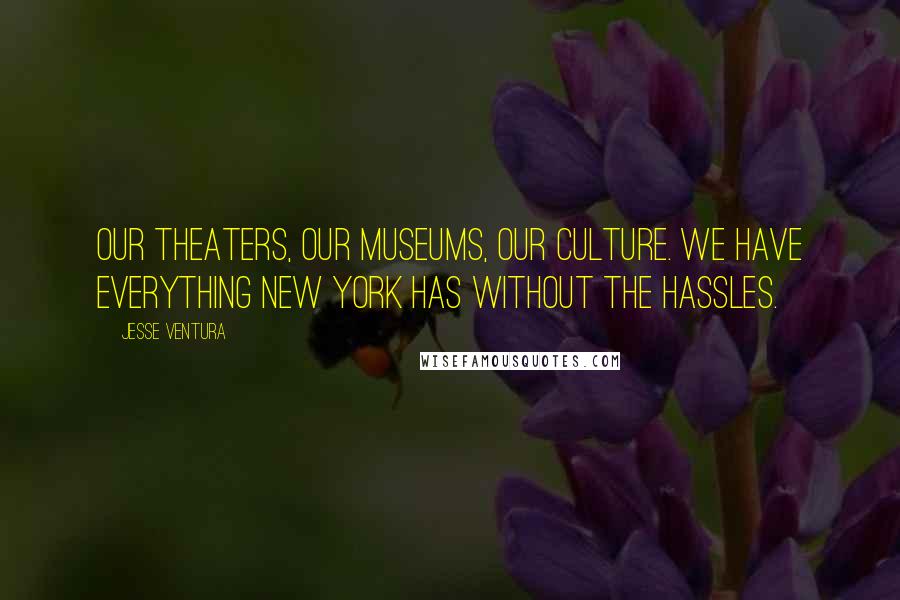 Jesse Ventura Quotes: Our theaters, our museums, our culture. We have everything New York has without the hassles.