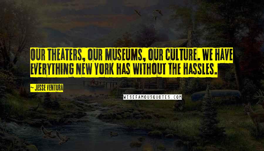 Jesse Ventura Quotes: Our theaters, our museums, our culture. We have everything New York has without the hassles.