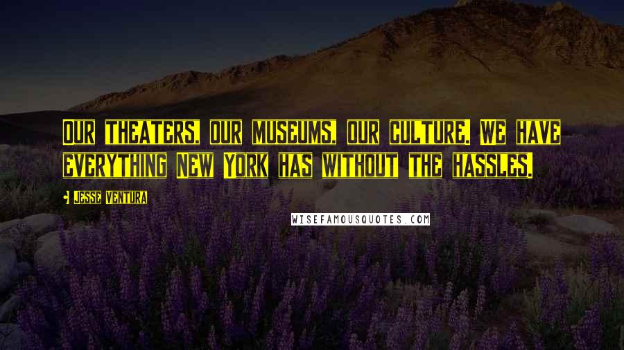 Jesse Ventura Quotes: Our theaters, our museums, our culture. We have everything New York has without the hassles.