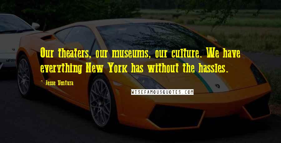Jesse Ventura Quotes: Our theaters, our museums, our culture. We have everything New York has without the hassles.