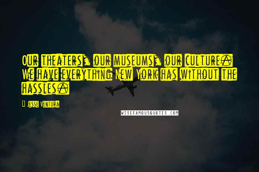 Jesse Ventura Quotes: Our theaters, our museums, our culture. We have everything New York has without the hassles.