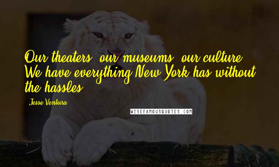 Jesse Ventura Quotes: Our theaters, our museums, our culture. We have everything New York has without the hassles.
