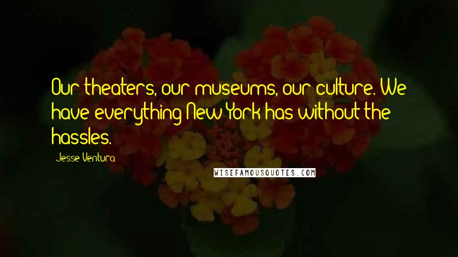 Jesse Ventura Quotes: Our theaters, our museums, our culture. We have everything New York has without the hassles.