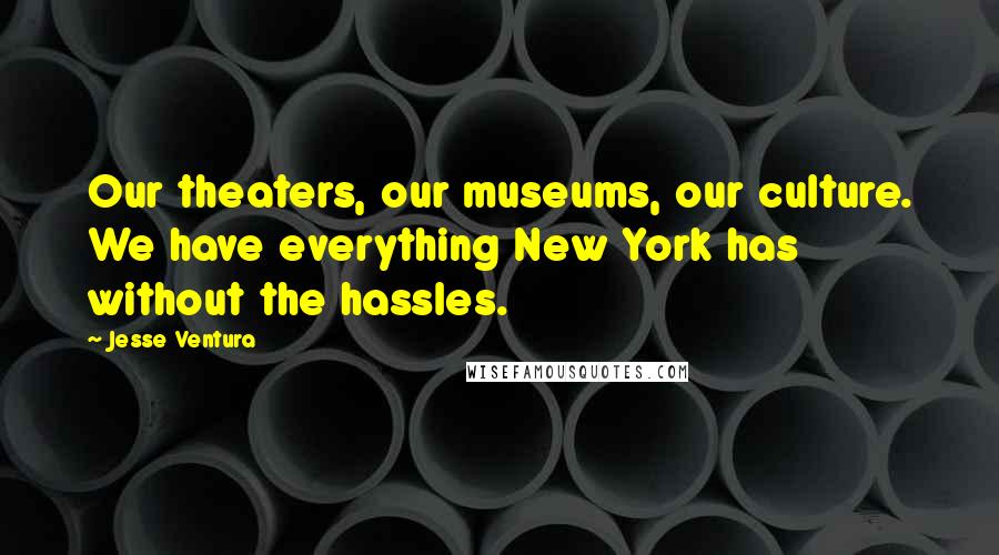 Jesse Ventura Quotes: Our theaters, our museums, our culture. We have everything New York has without the hassles.