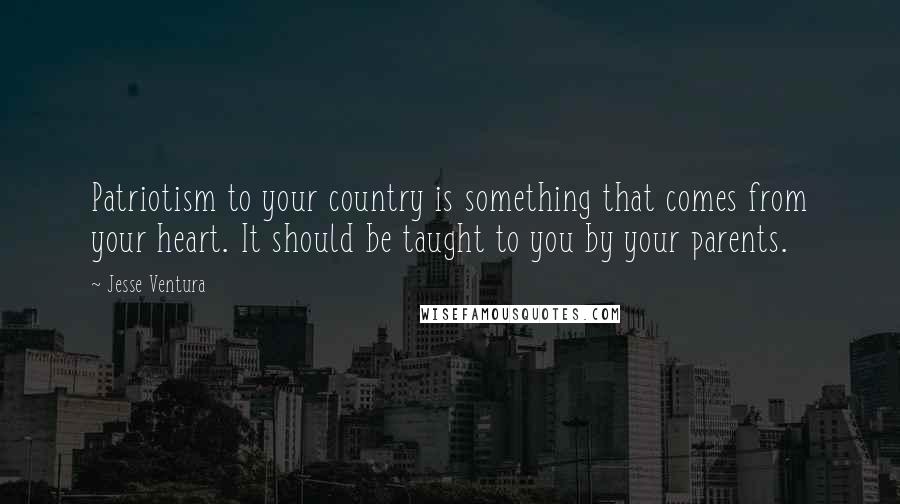 Jesse Ventura Quotes: Patriotism to your country is something that comes from your heart. It should be taught to you by your parents.