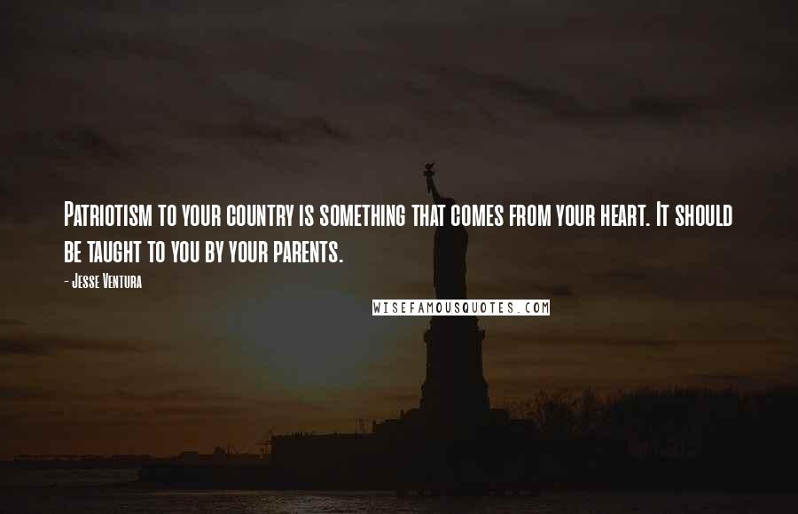 Jesse Ventura Quotes: Patriotism to your country is something that comes from your heart. It should be taught to you by your parents.