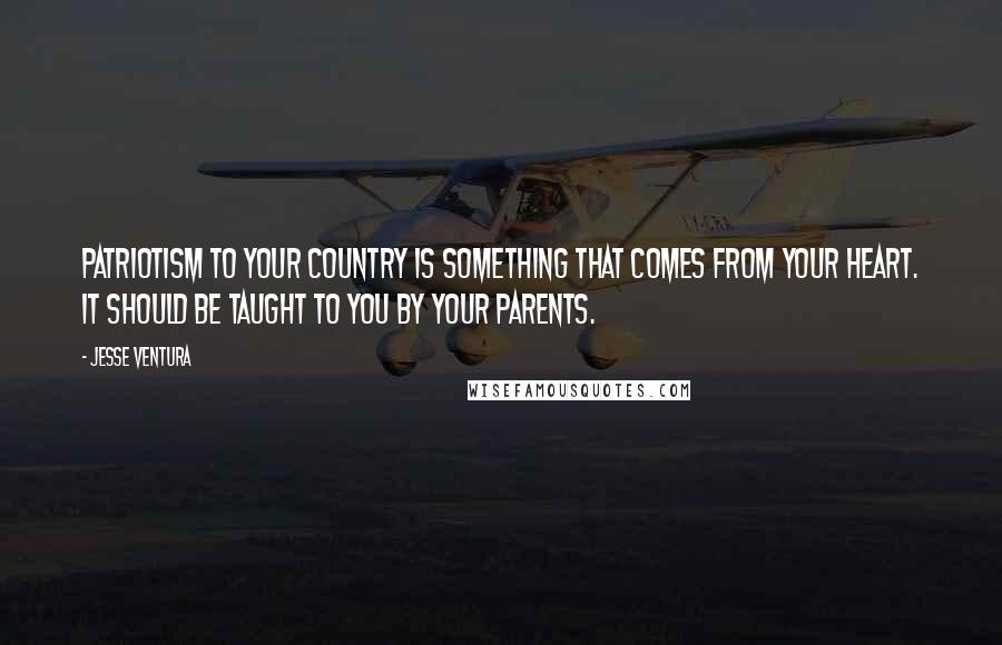 Jesse Ventura Quotes: Patriotism to your country is something that comes from your heart. It should be taught to you by your parents.
