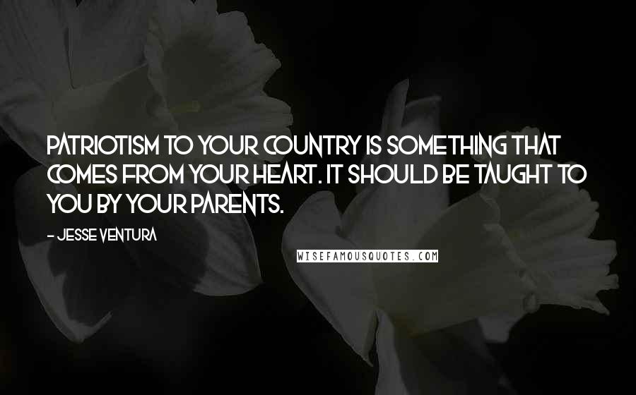 Jesse Ventura Quotes: Patriotism to your country is something that comes from your heart. It should be taught to you by your parents.