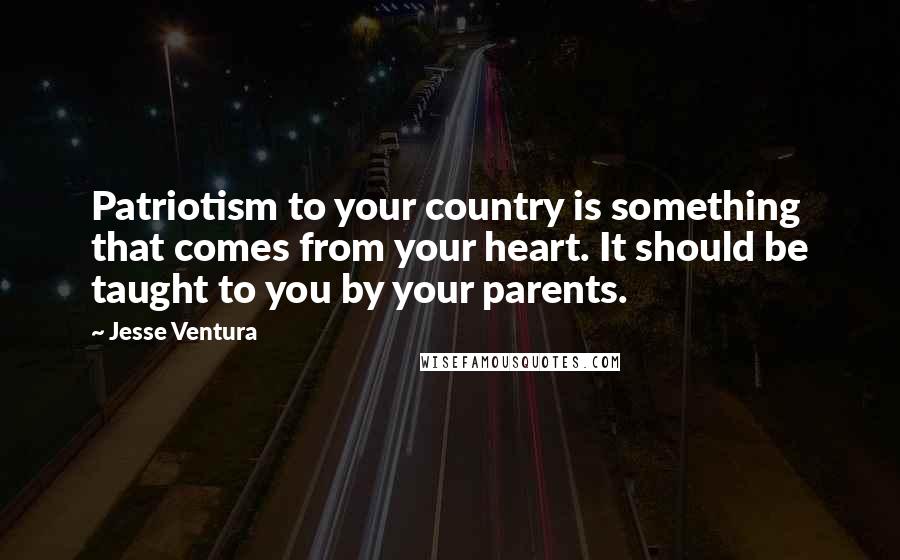 Jesse Ventura Quotes: Patriotism to your country is something that comes from your heart. It should be taught to you by your parents.