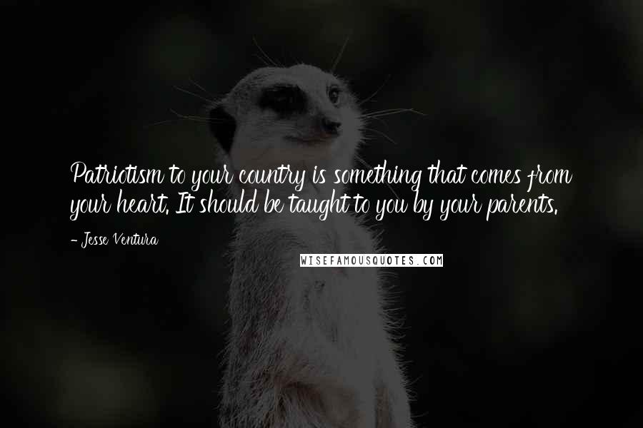 Jesse Ventura Quotes: Patriotism to your country is something that comes from your heart. It should be taught to you by your parents.