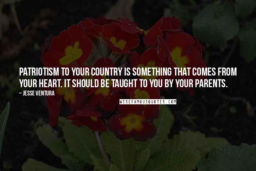 Jesse Ventura Quotes: Patriotism to your country is something that comes from your heart. It should be taught to you by your parents.