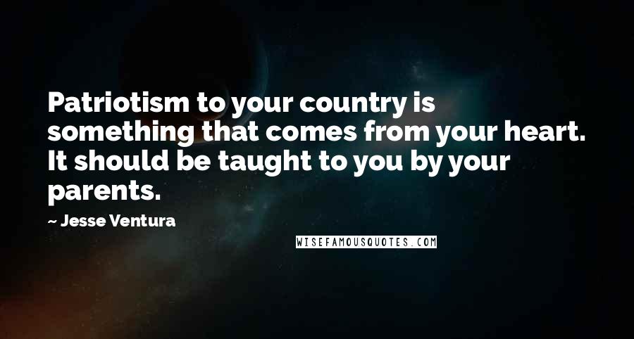 Jesse Ventura Quotes: Patriotism to your country is something that comes from your heart. It should be taught to you by your parents.