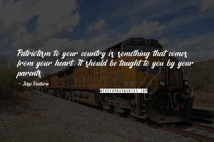 Jesse Ventura Quotes: Patriotism to your country is something that comes from your heart. It should be taught to you by your parents.