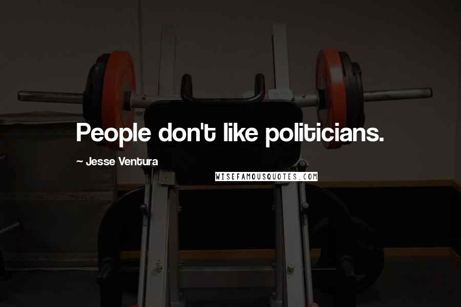 Jesse Ventura Quotes: People don't like politicians.