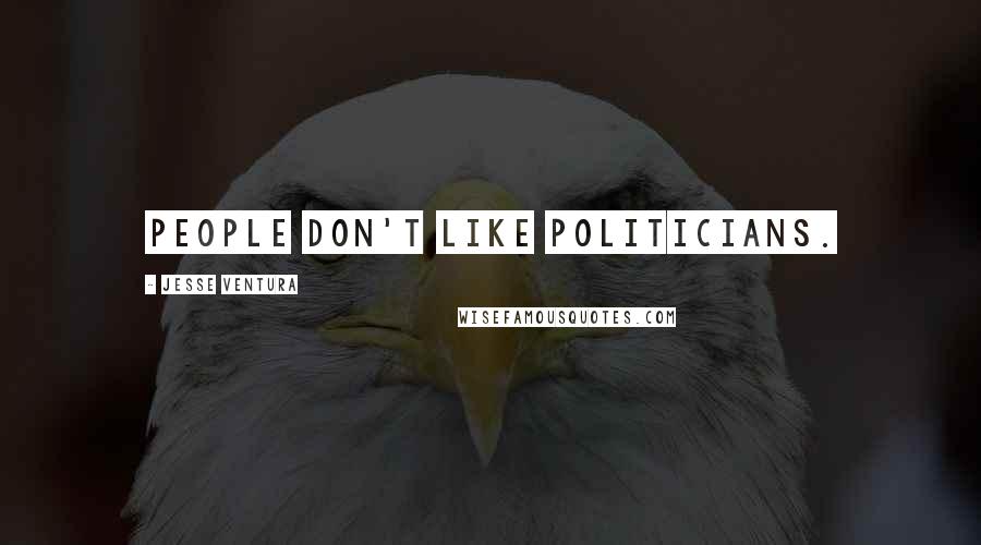 Jesse Ventura Quotes: People don't like politicians.