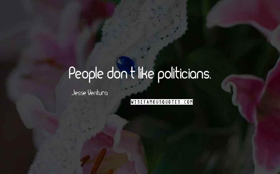Jesse Ventura Quotes: People don't like politicians.