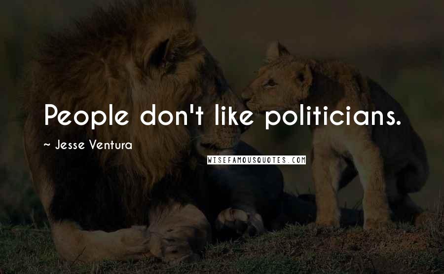 Jesse Ventura Quotes: People don't like politicians.