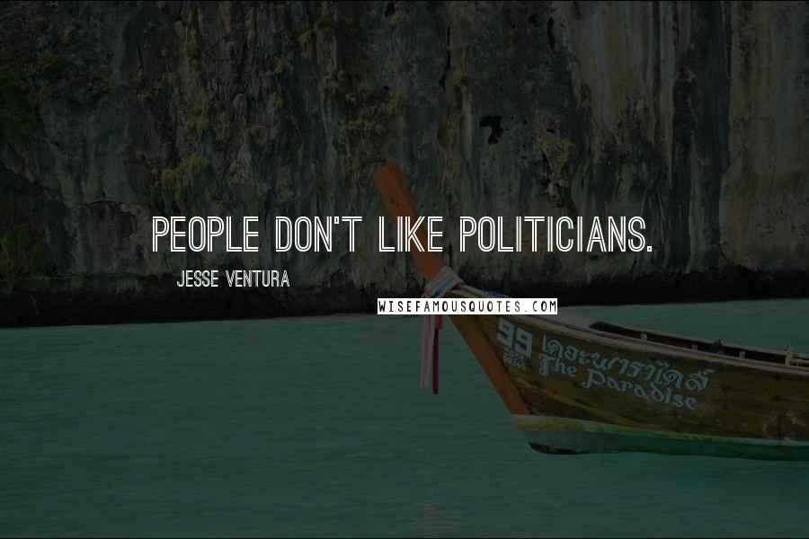 Jesse Ventura Quotes: People don't like politicians.