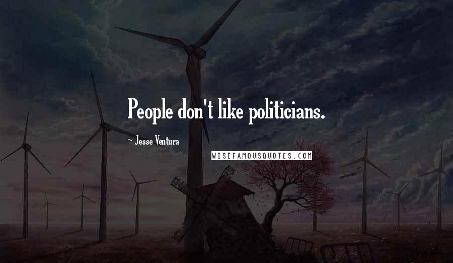 Jesse Ventura Quotes: People don't like politicians.