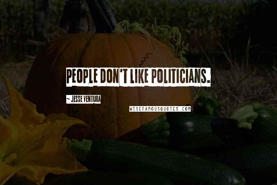 Jesse Ventura Quotes: People don't like politicians.