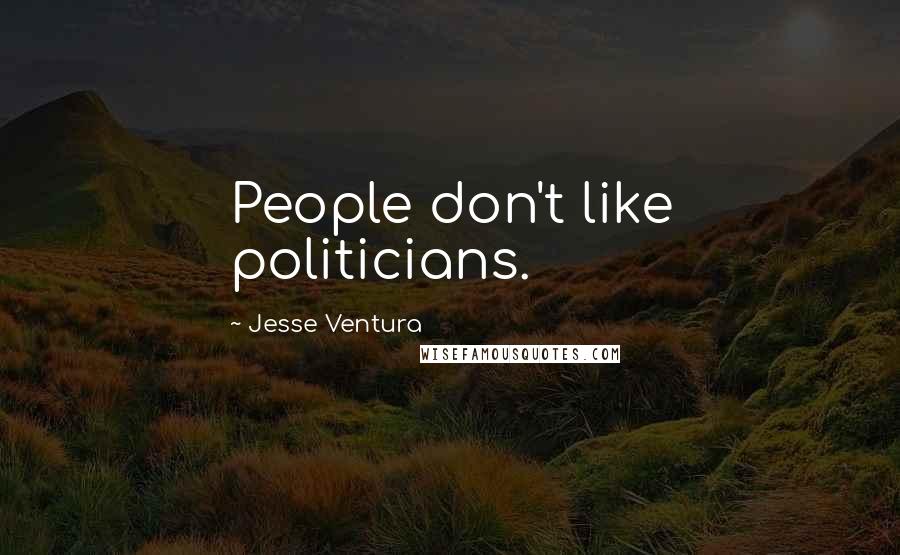 Jesse Ventura Quotes: People don't like politicians.