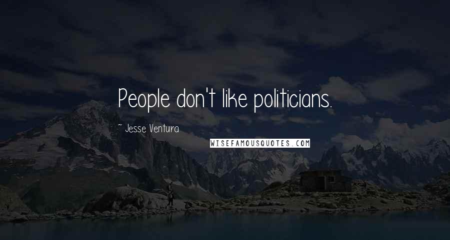 Jesse Ventura Quotes: People don't like politicians.
