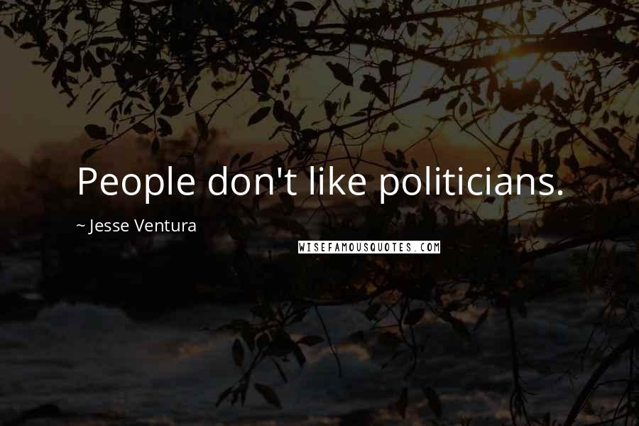 Jesse Ventura Quotes: People don't like politicians.