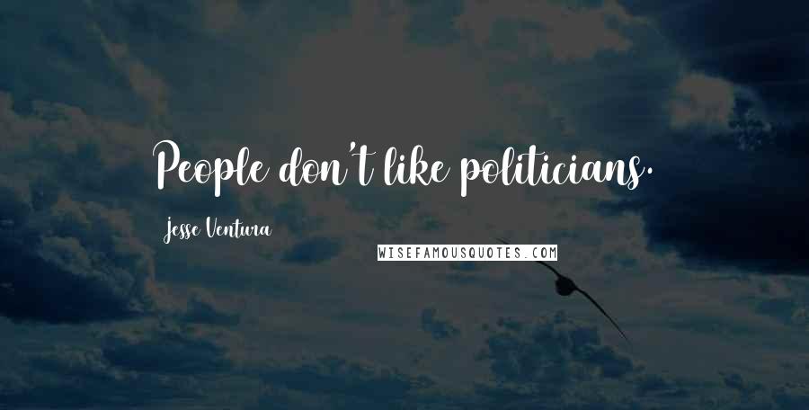 Jesse Ventura Quotes: People don't like politicians.