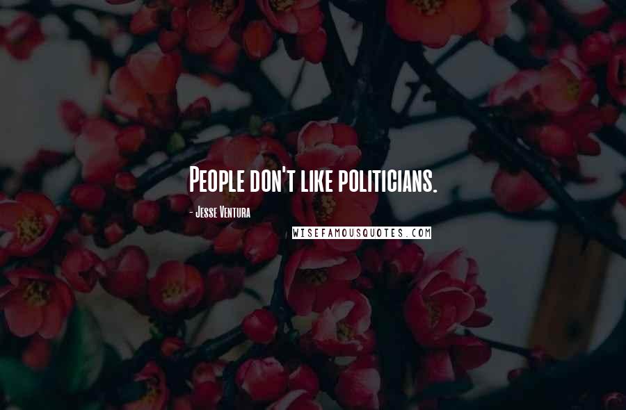 Jesse Ventura Quotes: People don't like politicians.