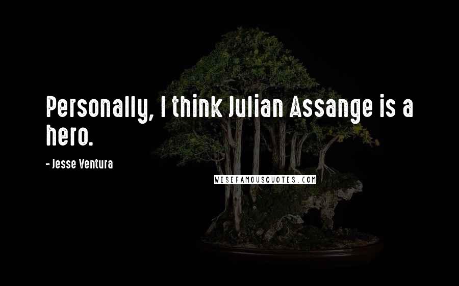 Jesse Ventura Quotes: Personally, I think Julian Assange is a hero.