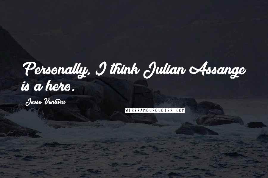Jesse Ventura Quotes: Personally, I think Julian Assange is a hero.