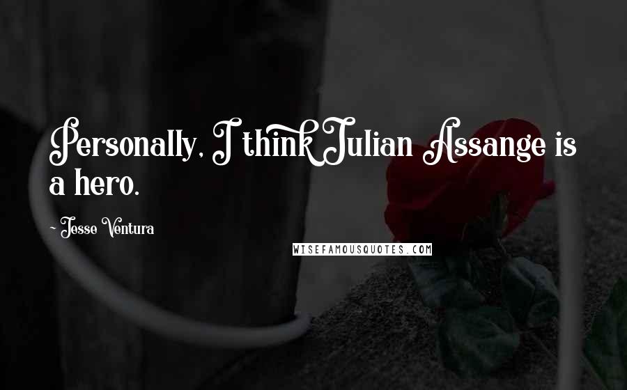 Jesse Ventura Quotes: Personally, I think Julian Assange is a hero.