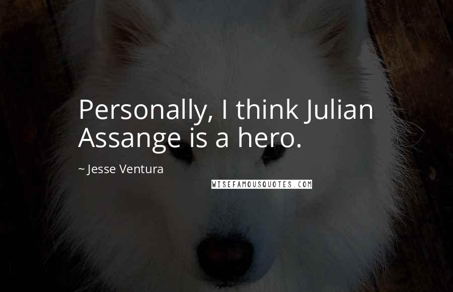 Jesse Ventura Quotes: Personally, I think Julian Assange is a hero.