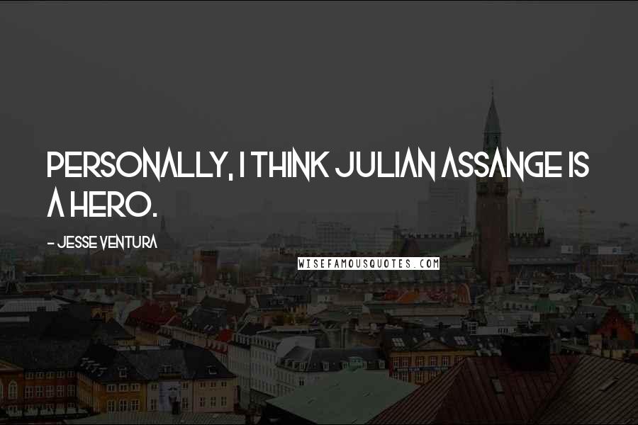 Jesse Ventura Quotes: Personally, I think Julian Assange is a hero.