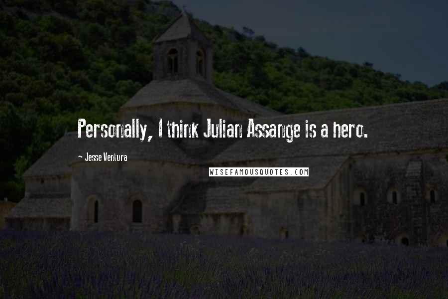 Jesse Ventura Quotes: Personally, I think Julian Assange is a hero.