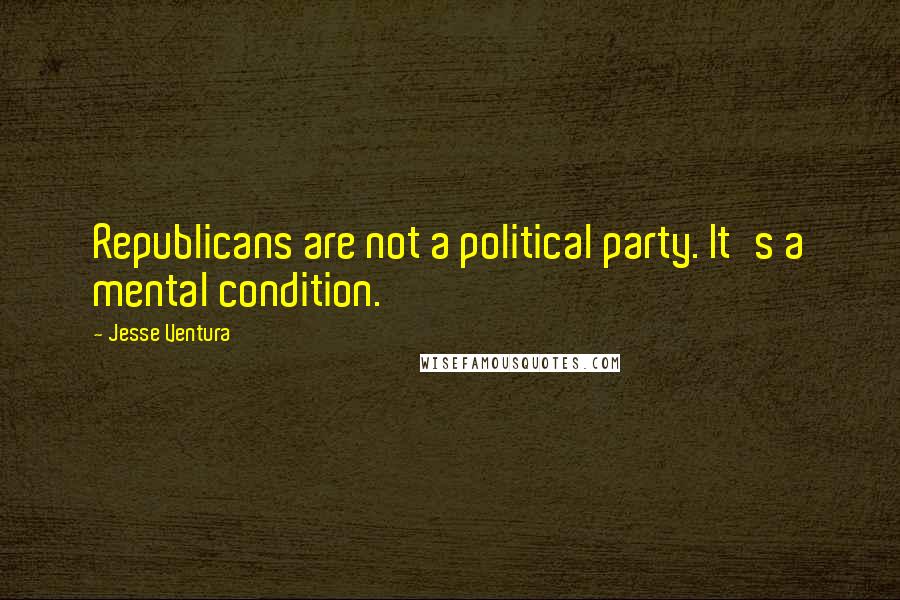 Jesse Ventura Quotes: Republicans are not a political party. It's a mental condition.