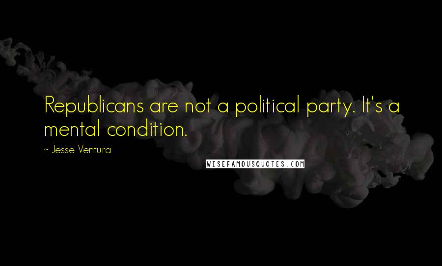 Jesse Ventura Quotes: Republicans are not a political party. It's a mental condition.