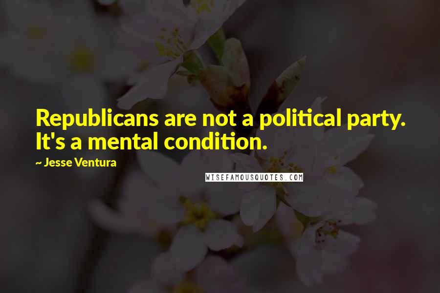Jesse Ventura Quotes: Republicans are not a political party. It's a mental condition.