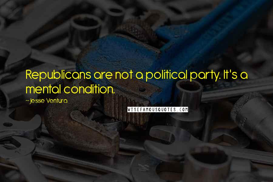 Jesse Ventura Quotes: Republicans are not a political party. It's a mental condition.