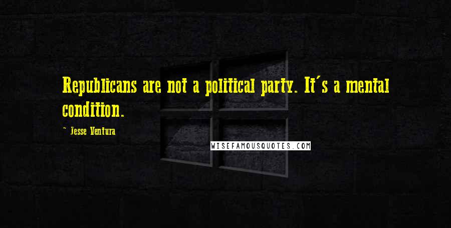 Jesse Ventura Quotes: Republicans are not a political party. It's a mental condition.