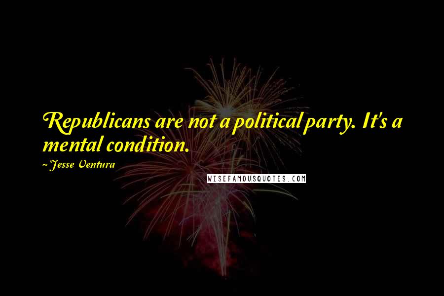 Jesse Ventura Quotes: Republicans are not a political party. It's a mental condition.