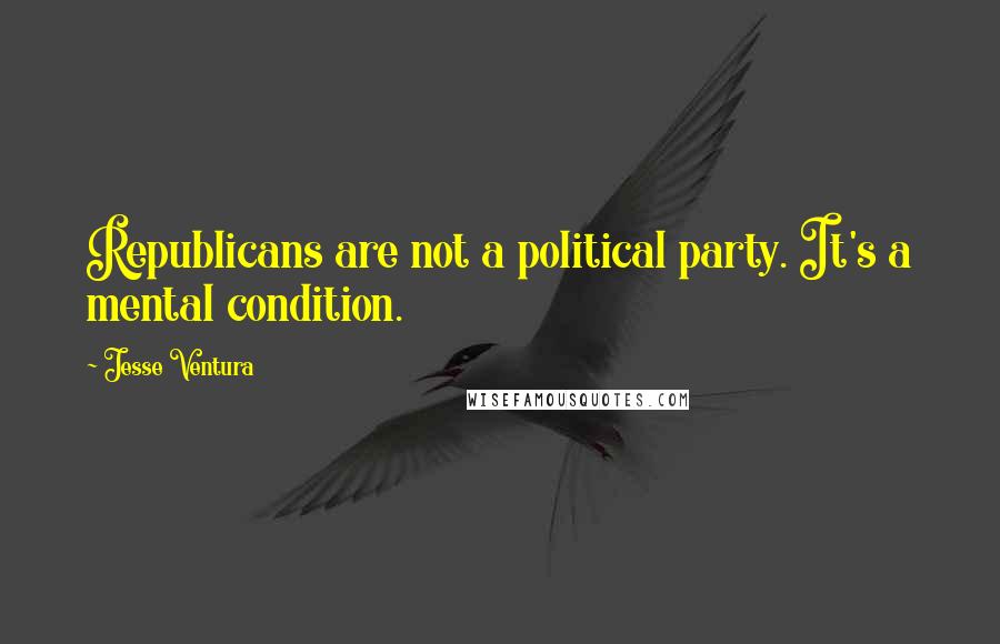 Jesse Ventura Quotes: Republicans are not a political party. It's a mental condition.