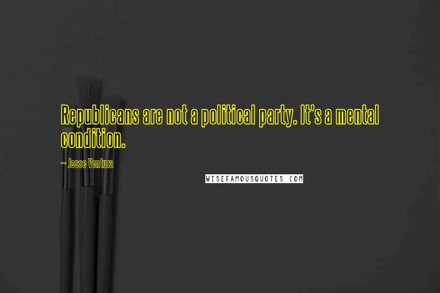 Jesse Ventura Quotes: Republicans are not a political party. It's a mental condition.