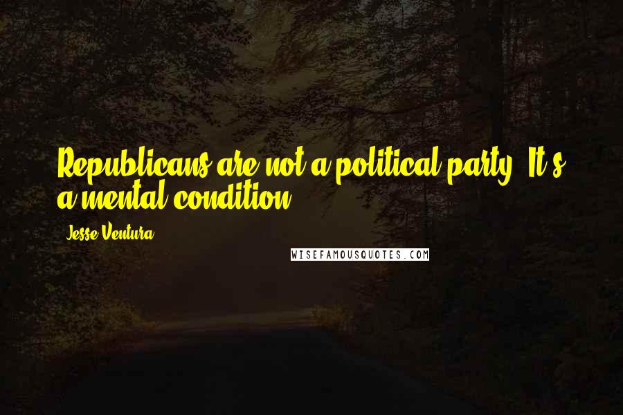 Jesse Ventura Quotes: Republicans are not a political party. It's a mental condition.