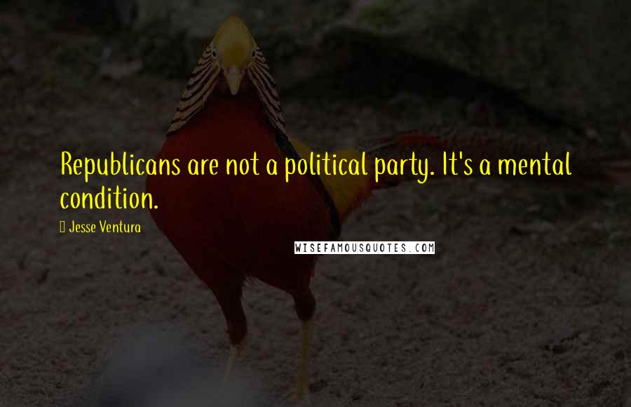 Jesse Ventura Quotes: Republicans are not a political party. It's a mental condition.