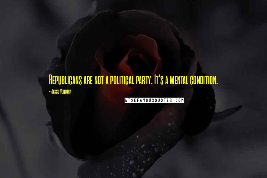 Jesse Ventura Quotes: Republicans are not a political party. It's a mental condition.
