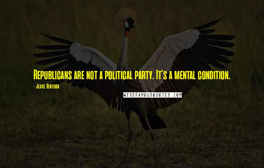 Jesse Ventura Quotes: Republicans are not a political party. It's a mental condition.