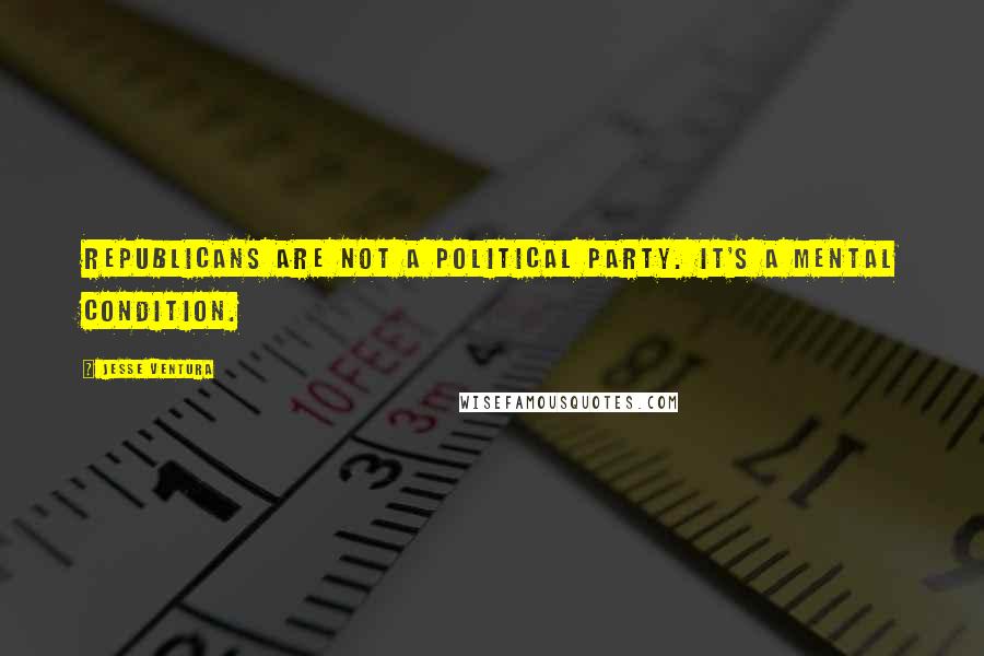 Jesse Ventura Quotes: Republicans are not a political party. It's a mental condition.