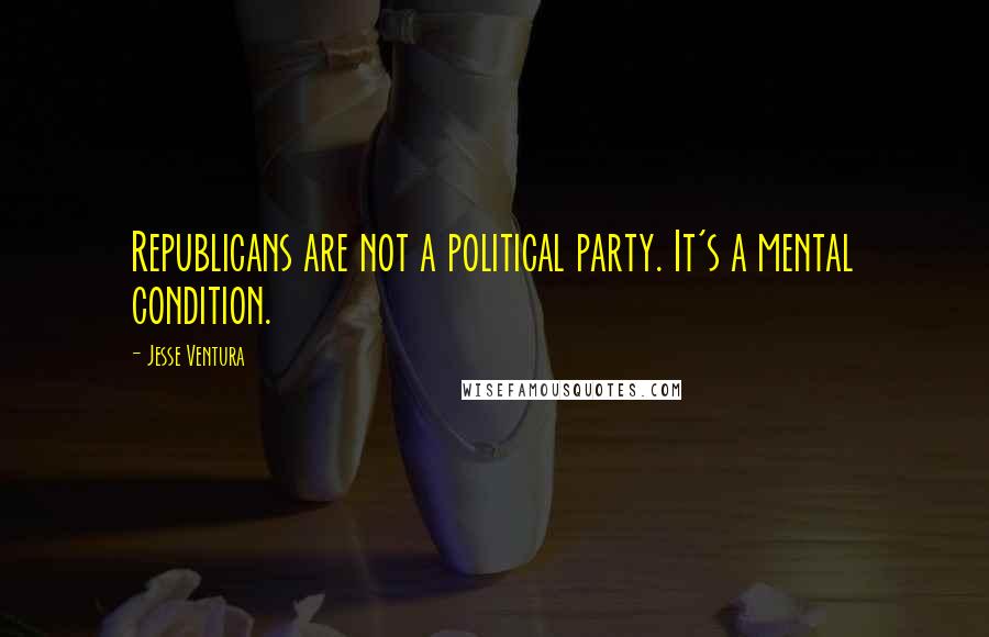 Jesse Ventura Quotes: Republicans are not a political party. It's a mental condition.